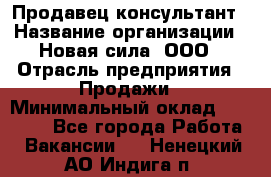 Продавец-консультант › Название организации ­ Новая сила, ООО › Отрасль предприятия ­ Продажи › Минимальный оклад ­ 20 000 - Все города Работа » Вакансии   . Ненецкий АО,Индига п.